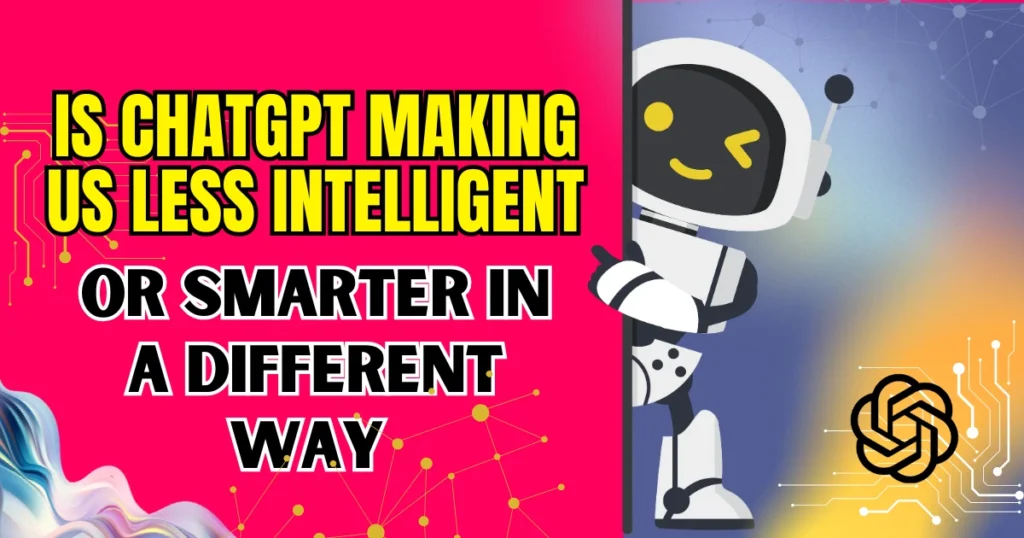 Is ChatGPT Making Us Less Intelligent or Smarter in a Different Way 2025